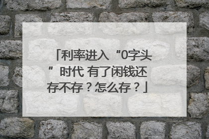 利率进入“0字头”时代 有了闲钱还存不存？怎么存？