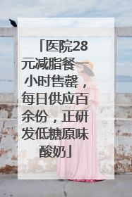 医院28元减脂餐一小时售罄，每日供应百余份，正研发低糖原味酸奶