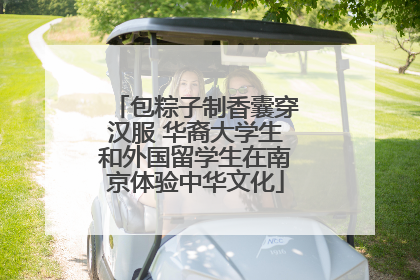 包粽子制香囊穿汉服 华裔大学生和外国留学生在南京体验中华文化