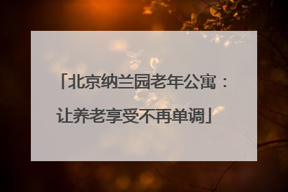 北京纳兰园老年公寓:让养老享受不再单调