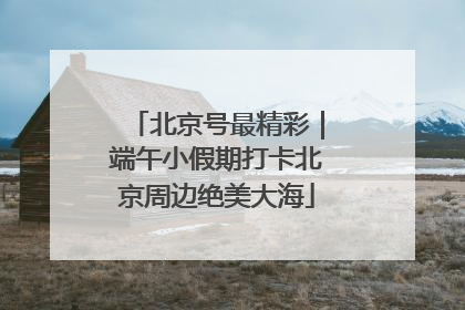 北京号最精彩｜端午小假期打卡北京周边绝美大海