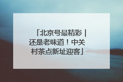 北京号最精彩｜还是老味道！中关村茶点新址迎客