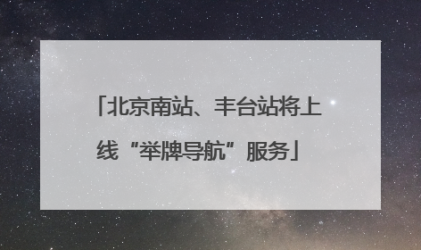 北京南站、丰台站将上线“举牌导航”服务