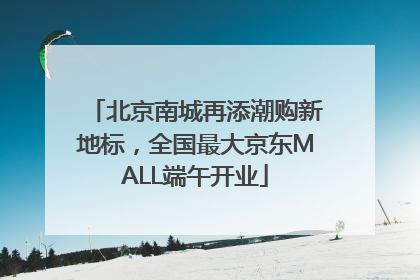 北京南城再添潮购新地标，全国最大京东MALL端午开业