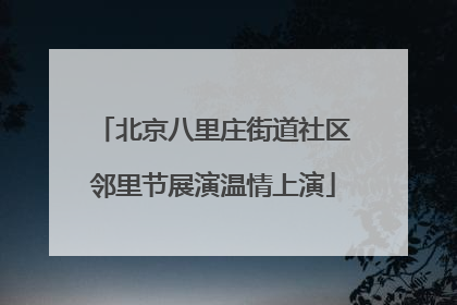 北京八里庄街道社区邻里节展演温情上演
