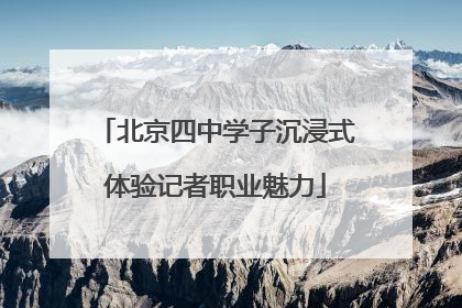 北京四中学子沉浸式体验记者职业魅力