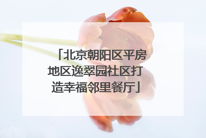 北京朝阳区平房地区逸翠园社区打造幸福邻里餐厅