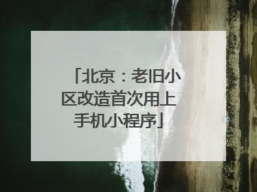 北京：老旧小区改造首次用上手机小程序