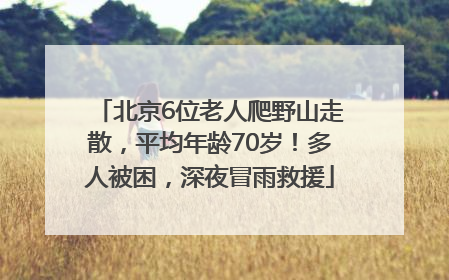 北京6位老人爬野山走散，平均年龄70岁！多人被困，深夜冒雨救援