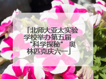 北师大亚太实验学校举办第五届 “科学探秘” 奥林匹克庆六一