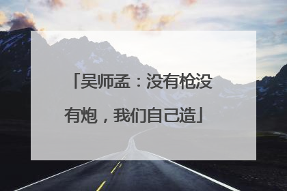 吴师孟：没有枪没有炮，我们自己造