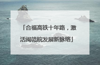 合福高铁十年路，激活闽赣皖发展新脉络