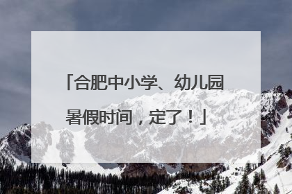 合肥中小学、幼儿园暑假时间，定了！