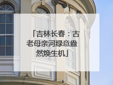 吉林长春：古老母亲河绿意盎然焕生机