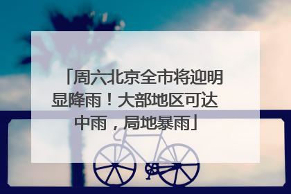 周六北京全市将迎明显降雨！大部地区可达中雨，局地暴雨