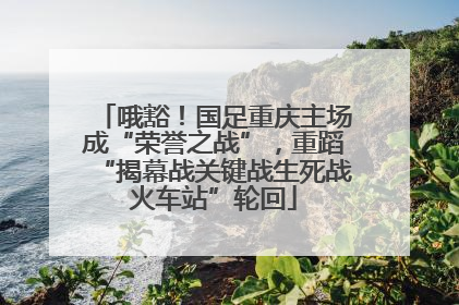 哦豁！国足重庆主场成“荣誉之战”，重蹈“揭幕战关键战生死战火车站”轮回