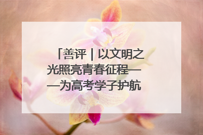 善评｜以文明之光照亮青春征程——为高考学子护航新时代成长之路