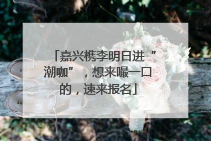 嘉兴槜李明日进“潮咖”，想来嘬一口的，速来报名