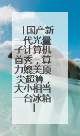 国产新一代光量子计算机首秀，算力媲美顶尖超算，大小相当一台冰箱