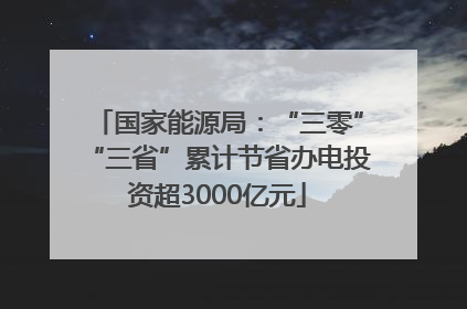 国家能源局：“三零”“三省”累计节省办电投资超3000亿元