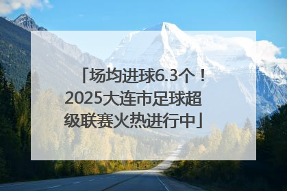 场均进球6.3个！2025大连市足球超级联赛火热进行中