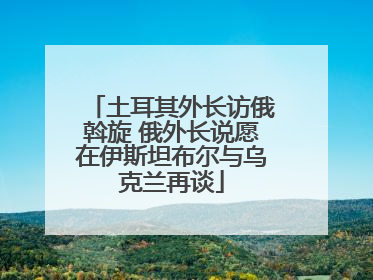 土耳其外长访俄斡旋 俄外长说愿在伊斯坦布尔与乌克兰再谈
