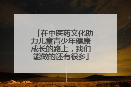 在中医药文化助力儿童青少年健康成长的路上，我们能做的还有很多