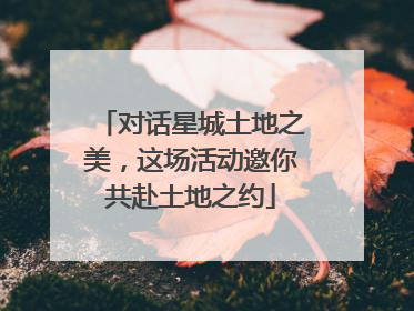 对话星城土地之美，这场活动邀你共赴土地之约