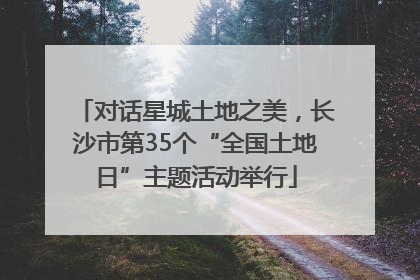 对话星城土地之美，长沙市第35个“全国土地日”主题活动举行