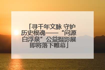 寻千年文脉 守护历史根魂——“问源白浮泉”公益摄影展即将落下帷幕