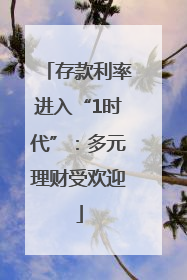 存款利率进入“1时代”：多元理财受欢迎