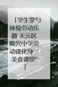 学生掌勺体验劳动乐趣 天元区隆兴中学劳动课化身“美食课堂”