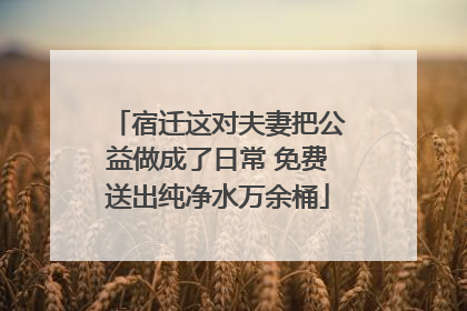 宿迁这对夫妻把公益做成了日常 免费送出纯净水万余桶