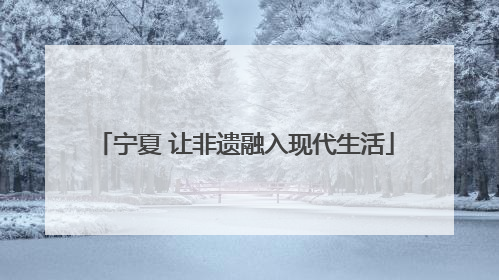 宁夏 让非遗融入现代生活