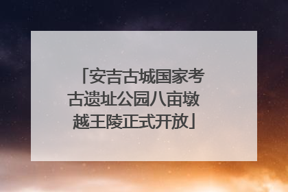 安吉古城国家考古遗址公园八亩墩越王陵正式开放