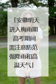 安徽明天进入梅雨期 高考期间需注意防范强降雨和高温天气
