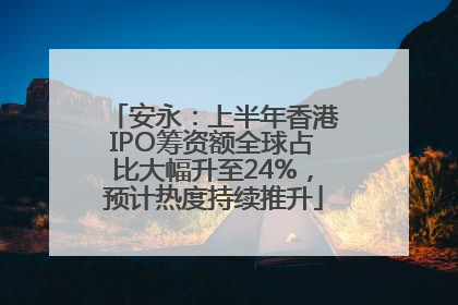 安永：上半年香港IPO筹资额全球占比大幅升至24%，预计热度持续推升