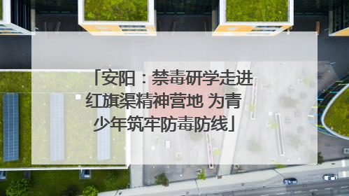 安阳：禁毒研学走进红旗渠精神营地 为青少年筑牢防毒防线