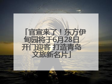官宣来了！东方伊甸园将于6月28日开门迎客 打造青岛文旅新名片