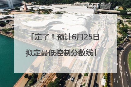定了！预计6月25日拟定最低控制分数线