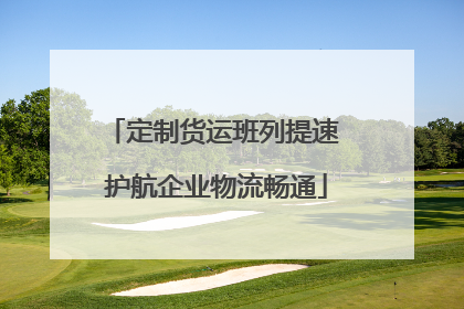 定制货运班列提速 护航企业物流畅通