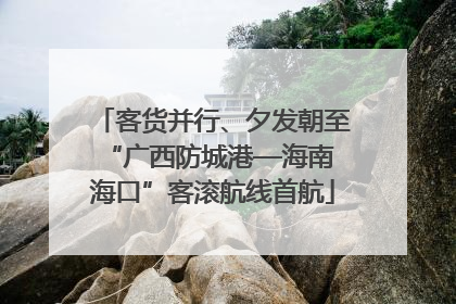 客货并行、夕发朝至 “广西防城港—海南海口”客滚航线首航