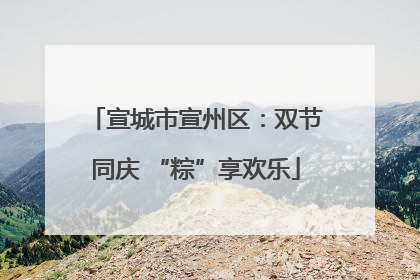 宣城市宣州区：双节同庆 “粽”享欢乐