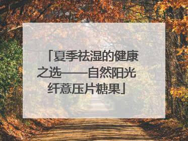 夏季祛湿的健康之选——自然阳光纤薏压片糖果