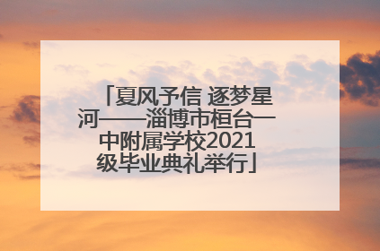 夏风予信 逐梦星河——淄博市桓台一中附属学校2021级毕业典礼举行