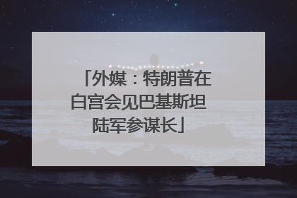 外媒：特朗普在白宫会见巴基斯坦陆军参谋长