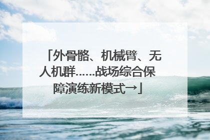 外骨骼、机械臂、无人机群……战场综合保障演练新模式→