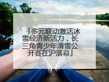 多元联动激活冰雪经济新活力，长三角青少年滑雪公开赛在沪落幕