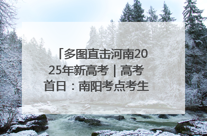 多图直击河南2025年新高考｜高考首日：南阳考点考生信心满满迎战