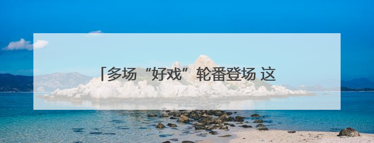 多场“好戏”轮番登场 这个端午假期精彩不停歇→